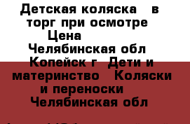 Детская коляска 3 в1 торг при осмотре › Цена ­ 10 000 - Челябинская обл., Копейск г. Дети и материнство » Коляски и переноски   . Челябинская обл.